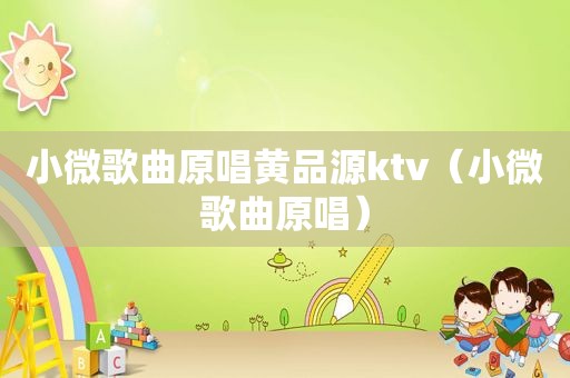 小微歌曲原唱黄品源ktv（小微歌曲原唱）