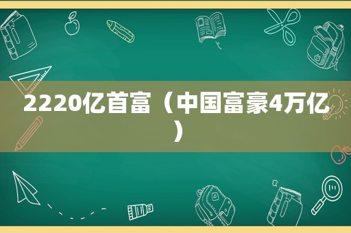 2220亿首富（中国富豪4万亿）