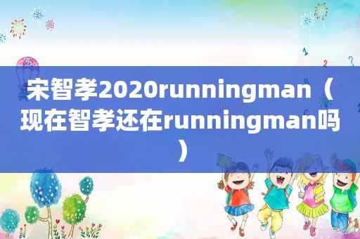 宋智孝2020runningman（现在智孝还在runningman吗）