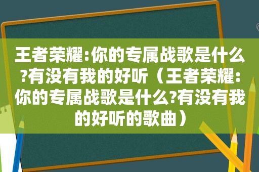 王者荣耀:你的专属战歌是什么?有没有我的好听（王者荣耀:你的专属战歌是什么?有没有我的好听的歌曲）