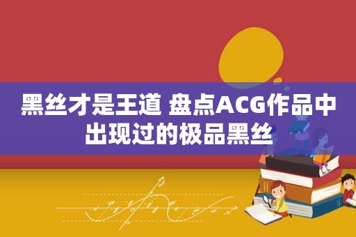 黑丝才是王道 盘点ACG作品中出现过的极品黑丝