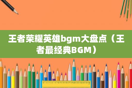 王者荣耀英雄bgm大盘点（王者最经典BGM）