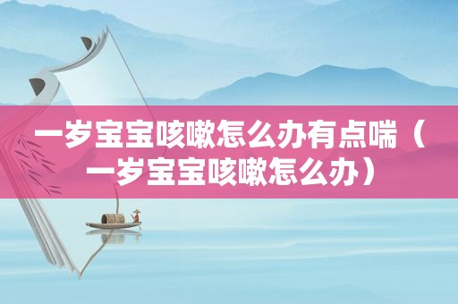 一岁宝宝咳嗽怎么办有点喘（一岁宝宝咳嗽怎么办）