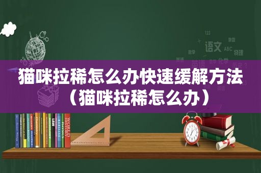 猫咪拉稀怎么办快速缓解方法（猫咪拉稀怎么办）