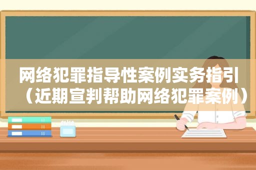 网络犯罪指导性案例实务指引（近期宣判帮助网络犯罪案例）
