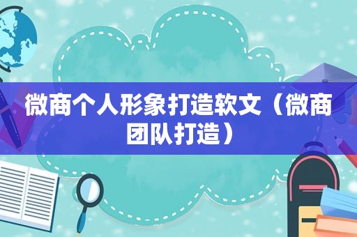 微商个人形象打造软文（微商团队打造）