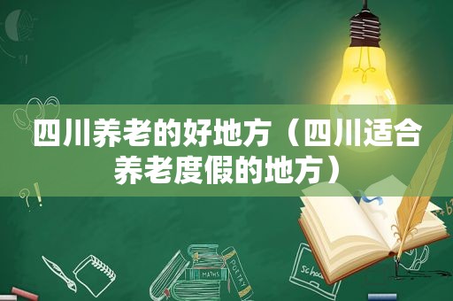 四川养老的好地方（四川适合养老度假的地方）