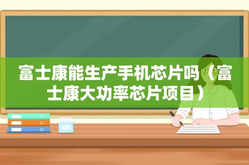 富士康能生产手机芯片吗（富士康大功率芯片项目）