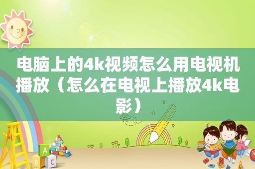 电脑上的4k视频怎么用电视机播放（怎么在电视上播放4k电影）
