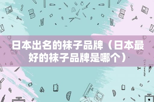 日本出名的袜子品牌（日本最好的袜子品牌是哪个）
