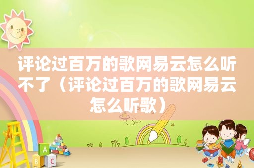 评论过百万的歌网易云怎么听不了（评论过百万的歌网易云怎么听歌）