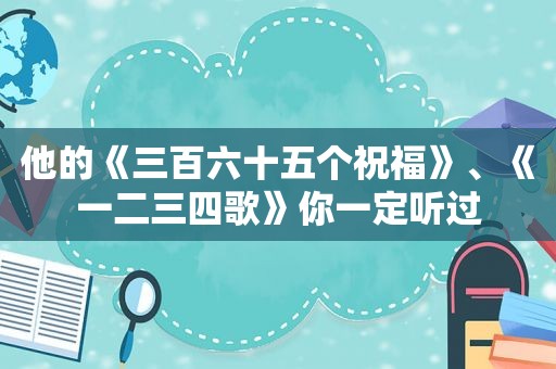 他的《三百六十五个祝福》、《一二三四歌》你一定听过