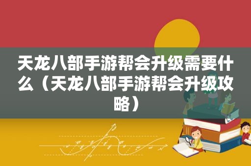 天龙八部手游帮会升级需要什么（天龙八部手游帮会升级攻略）
