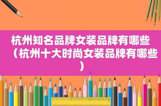 杭州知名品牌女装品牌有哪些（杭州十大时尚女装品牌有哪些）