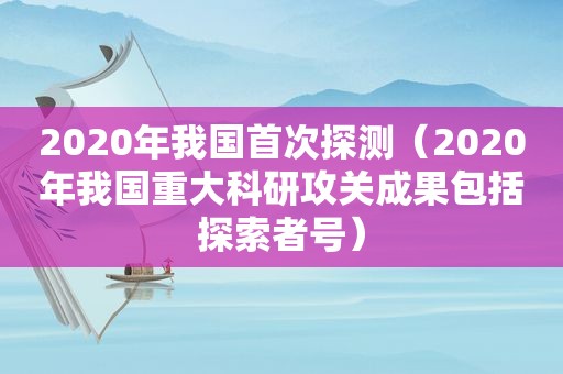 2020年我国首次探测（2020年我国重大科研攻关成果包括探索者号）