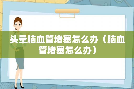 头晕脑血管堵塞怎么办（脑血管堵塞怎么办）
