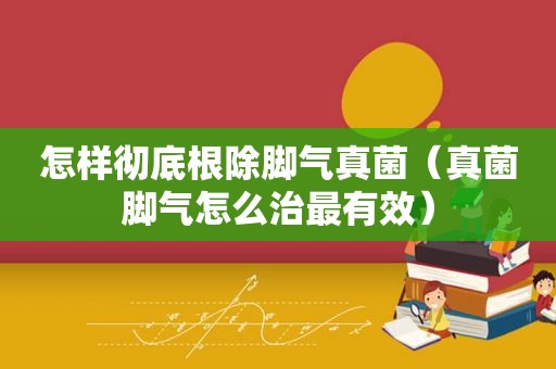 怎样彻底根除脚气真菌（真菌脚气怎么治最有效）