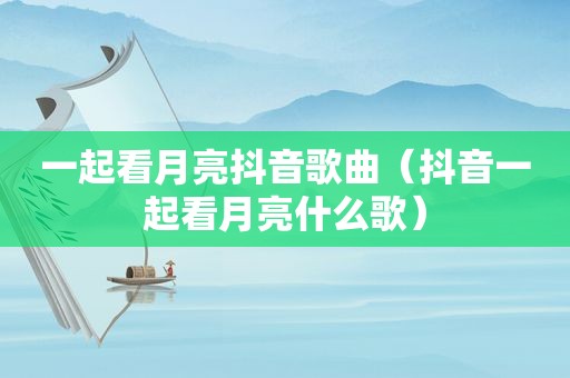 一起看月亮抖音歌曲（抖音一起看月亮什么歌）