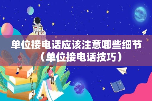 单位接电话应该注意哪些细节（单位接电话技巧）