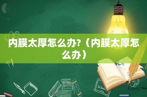 内膜太厚怎么办?（内膜太厚怎么办）