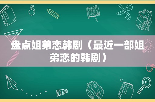 盘点姐弟恋韩剧（最近一部姐弟恋的韩剧）