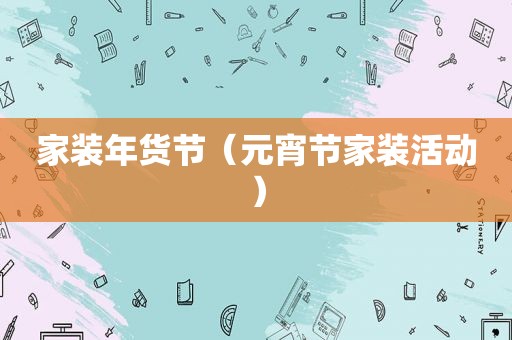 家装年货节（元宵节家装活动）