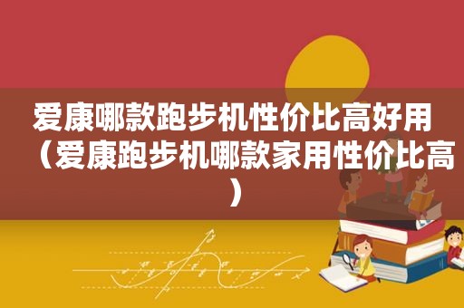 爱康哪款跑步机性价比高好用（爱康跑步机哪款家用性价比高）