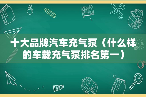 十大品牌汽车充气泵（什么样的车载充气泵排名第一）