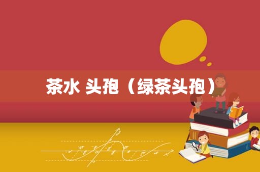 茶水 头孢（绿茶头孢）