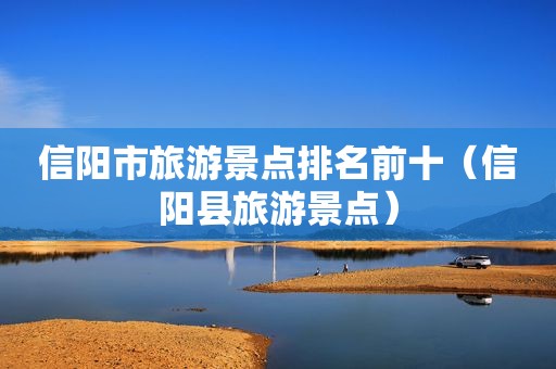 信阳市旅游景点排名前十（信阳县旅游景点）