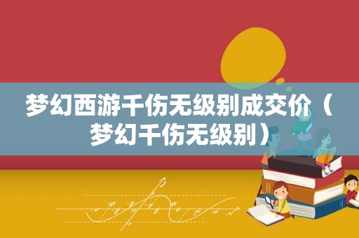 梦幻西游千伤无级别成交价（梦幻千伤无级别）