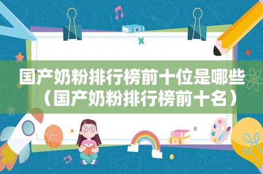 国产奶粉排行榜前十位是哪些（国产奶粉排行榜前十名）