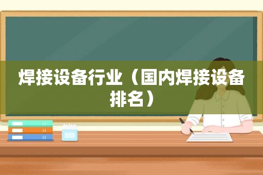 焊接设备行业（国内焊接设备排名）