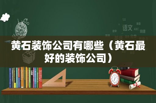 黄石装饰公司有哪些（黄石最好的装饰公司）