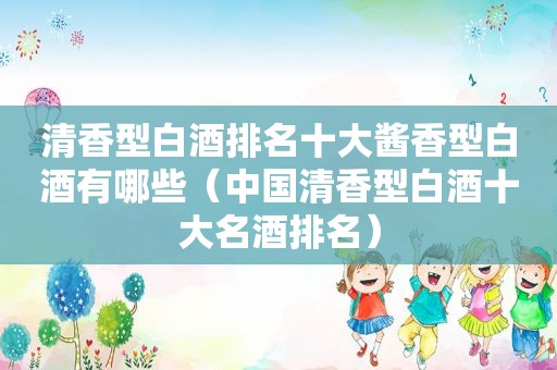 清香型白酒排名十大酱香型白酒有哪些（中国清香型白酒十大名酒排名）