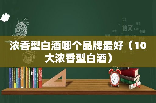 浓香型白酒哪个品牌最好（10大浓香型白酒）