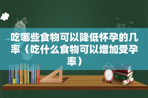 吃哪些食物可以降低怀孕的几率（吃什么食物可以增加受孕率）