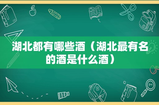 湖北都有哪些酒（湖北最有名的酒是什么酒）