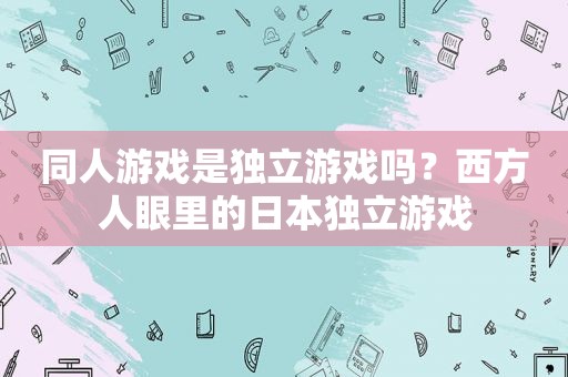同人游戏是独立游戏吗？西方人眼里的日本独立游戏