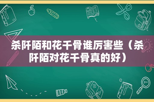 杀阡陌和花千骨谁厉害些（杀阡陌对花千骨真的好）