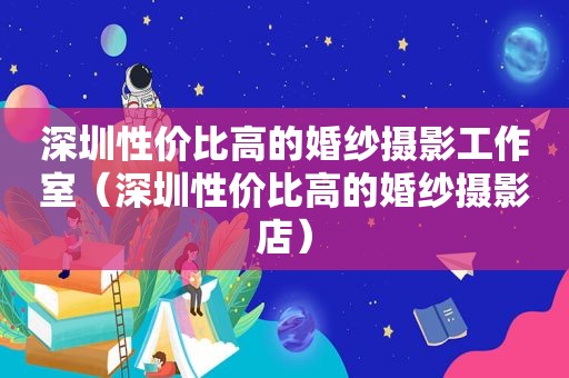 深圳性价比高的婚纱摄影工作室（深圳性价比高的婚纱摄影店）