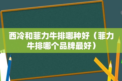 西冷和菲力牛排哪种好（菲力牛排哪个品牌最好）