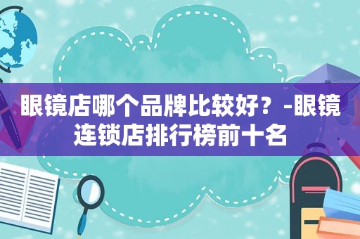 眼镜店哪个品牌比较好？-眼镜连锁店排行榜前十名