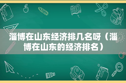 淄博在山东经济排几名呀（淄博在山东的经济排名）