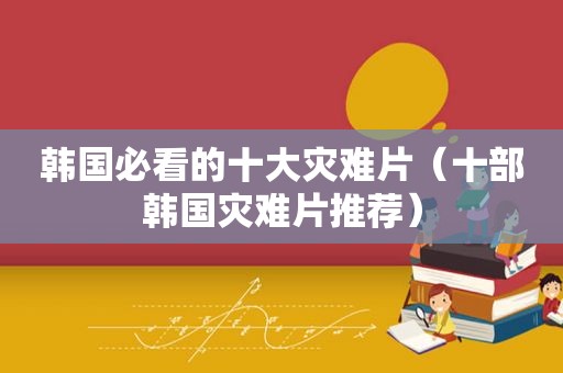 韩国必看的十大灾难片（十部韩国灾难片推荐）