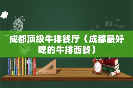 成都顶级牛排餐厅（成都最好吃的牛排西餐）