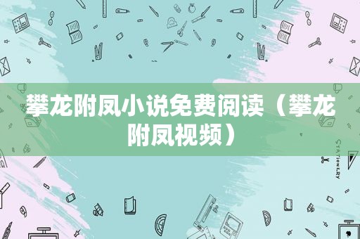 攀龙附凤小说免费阅读（攀龙附凤视频）