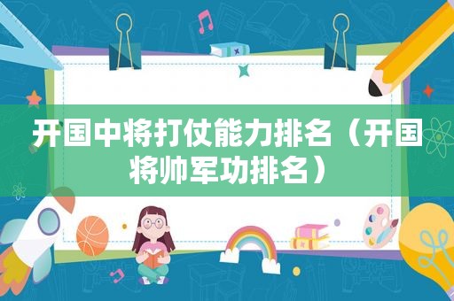 开国中将打仗能力排名（开国将帅军功排名）