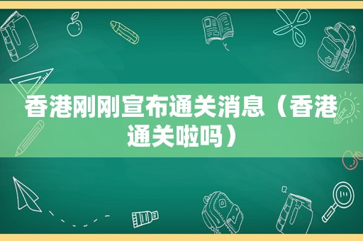 香港刚刚宣布通关消息（香港通关啦吗）