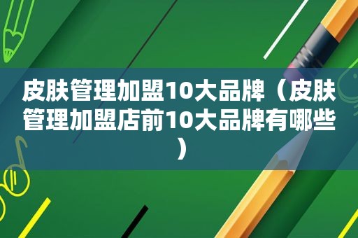 皮肤管理加盟10大品牌（皮肤管理加盟店前10大品牌有哪些）